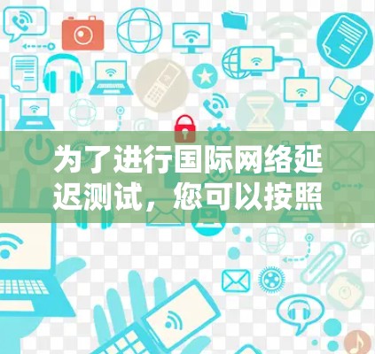 为了进行国际网络延迟测试,您可以按照以下步骤进行