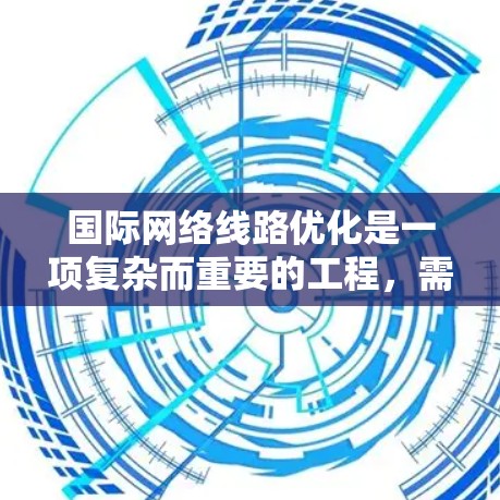 国际网络线路优化是一项复杂而重要的工程,需要综合考虑多个因素和法律规范。以下是一些关键方面和方法,帮助你优化国际网络线路