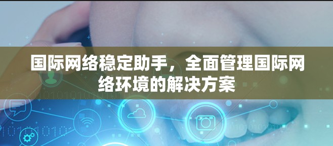 国际网络稳定助手,全面管理国际网络环境的解决方案