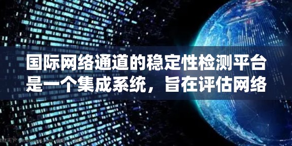 国际网络通道的稳定性检测平台是一个集成系统,旨在评估网络通道的可靠性和性能。以下是对该平台的详细分析