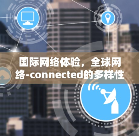 国际网络体验,全球网络-connected的多样性与挑战