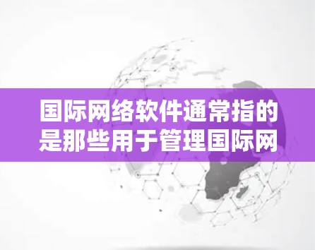 国际网络软件通常指的是那些用于管理国际网络设备、提供国际网络服务的软件工具。这些软件在不同的国家和地区有不同的名称和功能，但它们都具有以下特点