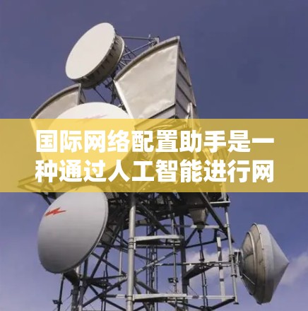 国际网络配置助手是一种通过人工智能进行网络设备配置的工具,旨在帮助用户更高效地管理网络环境。以下是该工具的主要特点和应用