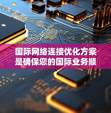 国际网络连接优化方案是确保您的国际业务顺利运行的关键。以下是一个全面的优化方案,涵盖设备配置、网络环境优化、网络基础设施、安全措施以及设备升级等方面