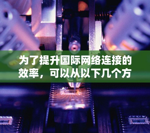 为了提升国际网络连接的效率,可以从以下几个方面进行系统性设计和实施