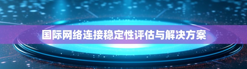 国际网络连接稳定性评估与解决方案