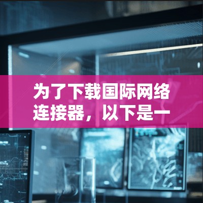 为了下载国际网络连接器,以下是一些推荐和步骤说明