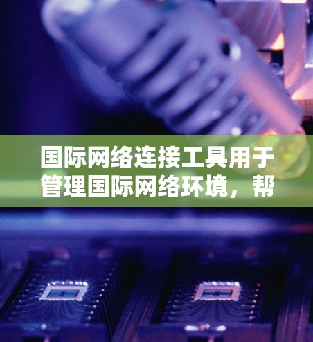国际网络连接工具用于管理国际网络环境,帮助用户配置和管理国际网络设备,包括服务器、路由器、交换机等。以下是一些常见的国际网络连接工具及其特点