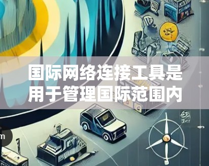 国际网络连接工具是用于管理国际范围内的网络连接的工具,广泛应用于跨国企业、国际物流、商务合作等领域。以下是它们的主要功能、应用场景和使用方法的总结