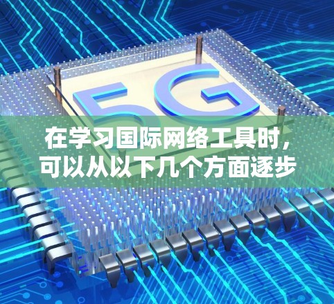 在学习国际网络工具时，可以从以下几个方面逐步深入