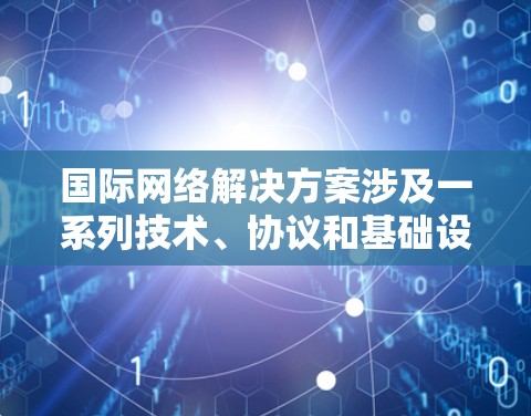 国际网络解决方案涉及一系列技术、协议和基础设施,旨在提供跨国的网络连接和通信服务。以下是一些常见的国际网络解决方案,涵盖技术、协议、运营商合作和用户体验等方面