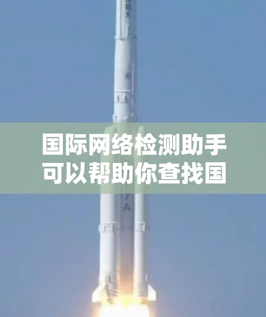 国际网络检测助手可以帮助你查找国际上的网络资源，但请注意，使用网络资源时请确保安全，不要随意访问未经验证的链接或账户。以下是一些国际网络资源和小技巧，帮助你更好地获取国际网络信息