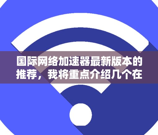 国际网络加速器最新版本的推荐,我将重点介绍几个在国际使用中表现良好的工具,它们各有特点,适合不同的需求。以下是几个推荐的国际网络加速器