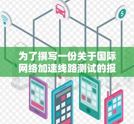 为了撰写一份关于国际网络加速线路测试的报告,您可以按照以下步骤进行