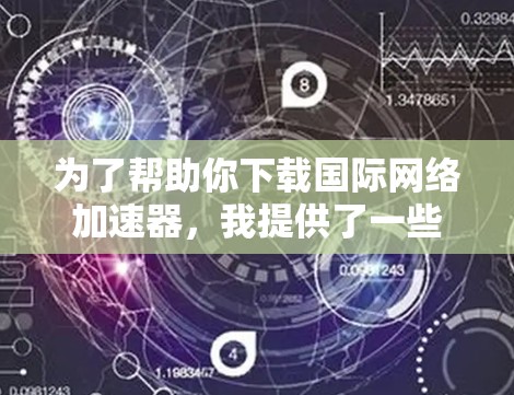 为了帮助你下载国际网络加速器,我提供了一些常见国际网络加速器的链接和信息说明。这些加速器可以让你提升网络速度,减少延迟,方便你的网络使用
