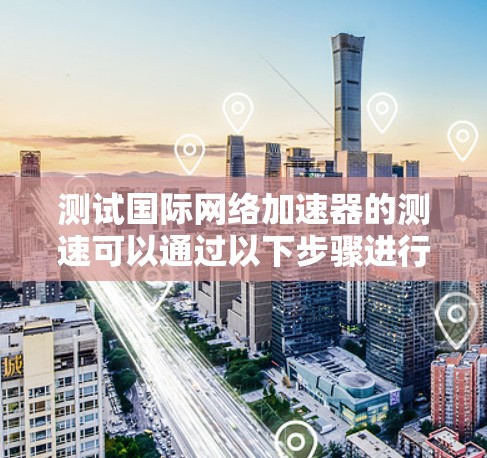 测试国际网络加速器的测速可以通过以下步骤进行