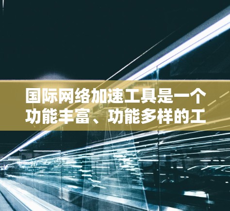 国际网络加速工具是一个功能丰富、功能多样的工具，旨在帮助用户在国际网络环境中更好地管理网络环境。以下是对这些工具的主要功能的详细总结