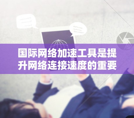 国际网络加速工具是提升网络连接速度的重要工具,以下是几种常见的国际网络加速工具和推荐链接