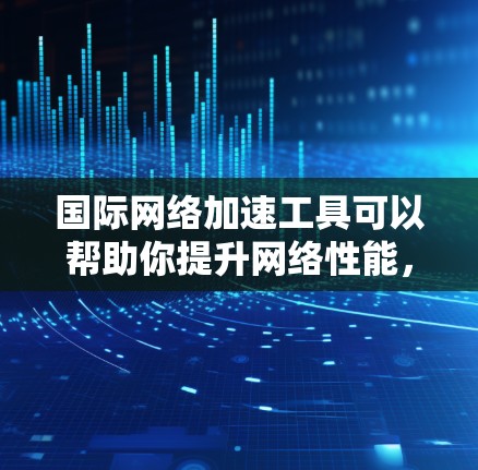 国际网络加速工具可以帮助你提升网络性能,减少延迟,同时增强安全性和稳定性。以下是一些常用的国际网络加速工具