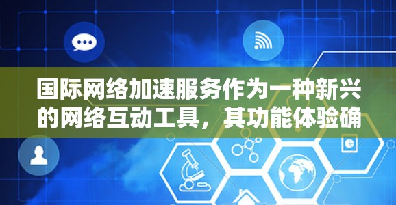 国际网络加速服务作为一种新兴的网络互动工具,其功能体验确实受到了广泛关注。以下是对其功能体验的分析