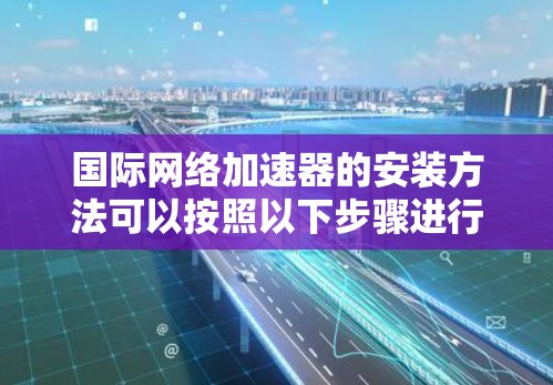 国际网络加速器的安装方法可以按照以下步骤进行