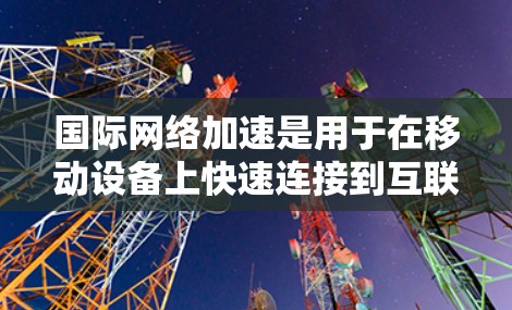 国际网络加速是用于在移动设备上快速连接到互联网的工具。它通过移动数据网络来实现高速数据传输,通常用于移动通信、社交媒体、文件传输等场景。以下是一些关于国际网络加速的常见问题及其解答