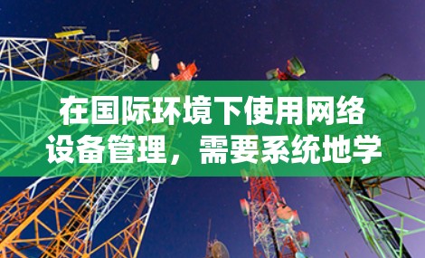 在国际环境下使用网络设备管理,需要系统地学习和应用相关知识,以确保高效、安全地管理网络。以下是一个分步骤的指南,帮助您全面掌握国际网络设备管理