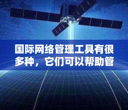 国际网络管理工具有很多种,它们可以帮助管理国际网络环境,防止网络攻击,确保网络的安全和稳定。以下是国际网络管理工具的分类和常见例子