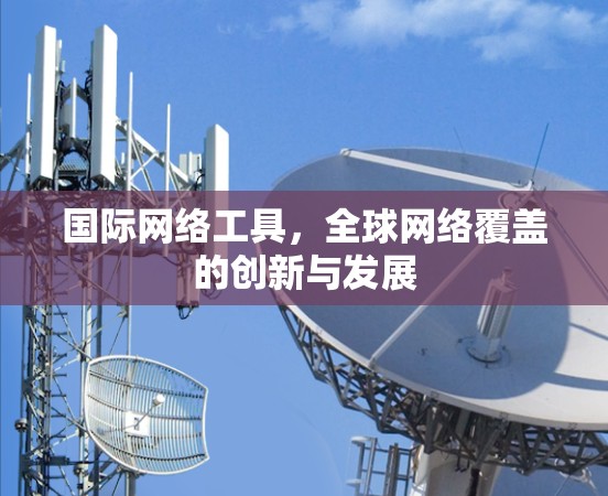 国际网络工具,全球网络覆盖的创新与发展
