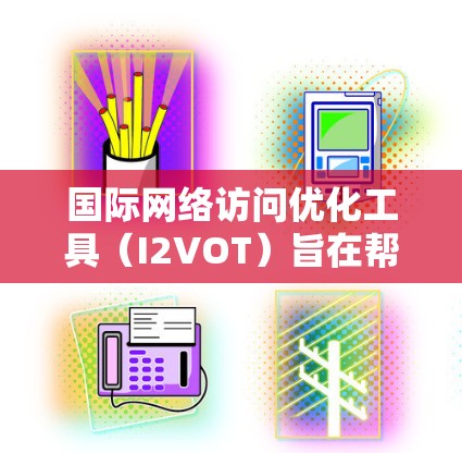 国际网络访问优化工具(I2VOT)旨在帮助用户优化其国际网络访问内容,以提高用户满意度并减少被拒绝的风险。以下是对国际网络访问优化工具功能的详细介绍 国际网络访问优化工具(I2VOT)旨在帮助用户优化其国际网络访问内容,以提高用户满意度并减少被拒绝的风险。以下是对国际网络访问优化工具功能的详细介绍