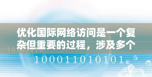 优化国际网络访问是一个复杂但重要的过程,涉及多个关键方面。以下是对国际网络访问优化的详细总结