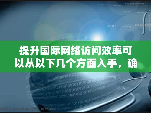 提升国际网络访问效率可以从以下几个方面入手,确保每个环节都到位,从而实现高效的数据传输