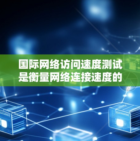国际网络访问速度测试是衡量网络连接速度的重要指标,适用于比较不同网络设备、服务器、手机等的连接速度。以下是一些常用的国际网络访问速度测试方法和步骤