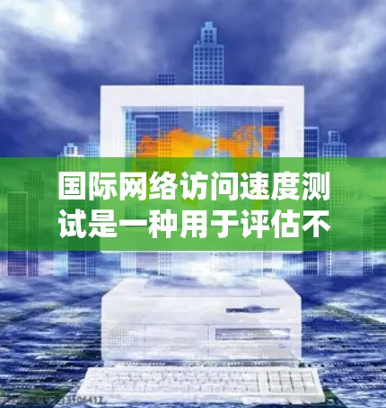 国际网络访问速度测试是一种用于评估不同网络连接速度和配置的指标方法。以下是关于国际网络访问速度测试的详细信息