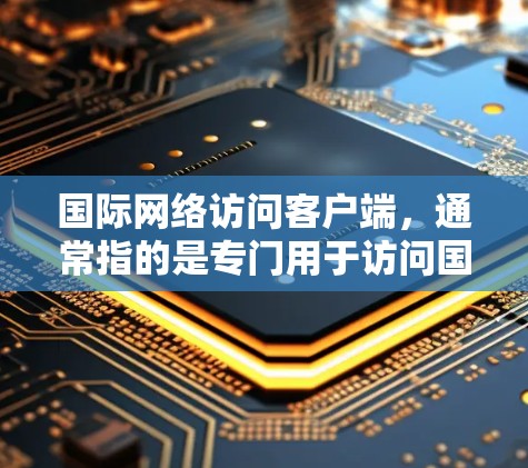 国际网络访问客户端，通常指的是专门用于访问国际互联网的设备或软件。这些客户端通常基于国际网络协议（如IP、HTTP、DNS等）允许用户访问国际地区的互联网服务。以下是对国际网络访问客户端的详细总结