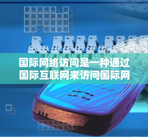 国际网络访问是一种通过国际互联网来访问国际网站或应用程序的连接方式。为了高效且稳定地进行国际网络访问,以下是一个全面而详细的指南