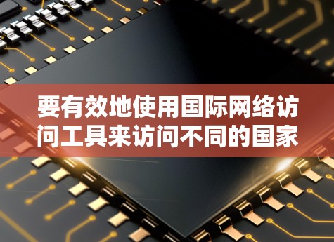 要有效地使用国际网络访问工具来访问不同的国家的互联网，可以按照以下步骤进行