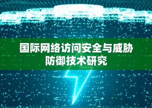国际网络访问安全与威胁防御技术研究