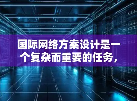 国际网络方案设计是一个复杂而重要的任务,它需要考虑多个因素,包括业务需求、地理位置、运营成本、技术能力等。以下是一个通用的国际网络方案设计框架,供您参考
