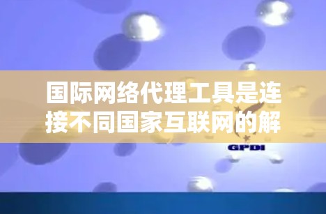 国际网络代理工具是连接不同国家互联网的解,主要用于访问国际地区的互联网网络和进行网络连接。以下是对这些工具的详细总结