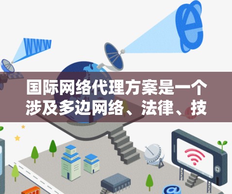 国际网络代理方案是一个涉及多边网络、法律、技术和市场策略的复杂项目。以下是一些关键点,帮助你更好地理解国际网络代理方案