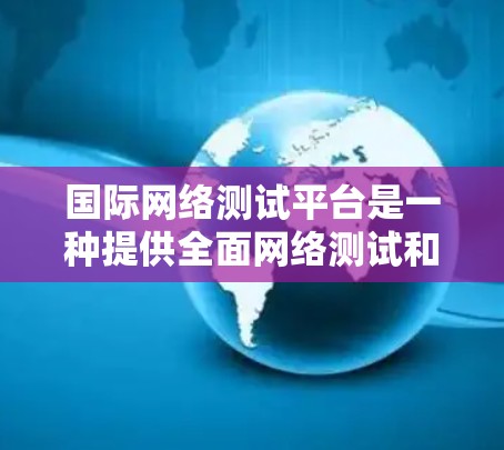 国际网络测试平台是一种提供全面网络测试和评估功能的工具,广泛应用于测试不同网络环境、评估性能和安全性。以下是该领域的详细分步说明