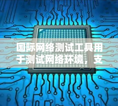 国际网络测试工具用于测试网络环境,支持多种国际化的网络环境,涵盖多种测试场景。以下是一些常见的国际网络测试工具及其特点