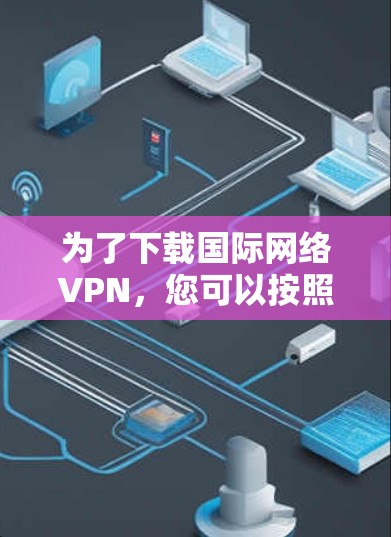 为了下载国际网络VPN,您可以按照以下步骤操作