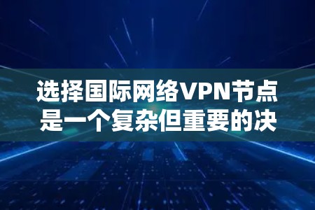 选择国际网络VPN节点是一个复杂但重要的决策过程,需要综合考虑多个因素以确保安全、高效和满足用户需求。以下是一个结构化的指南,帮助您进行这一选择