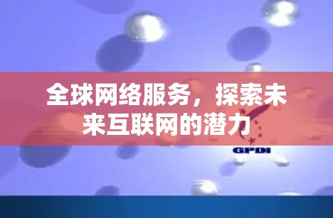 全球网络服务,探索未来互联网的潜力