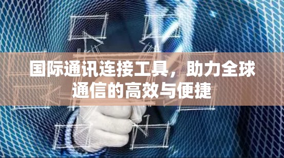 国际通讯连接工具,助力全球通信的高效与便捷