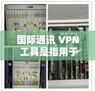 国际通讯 VPN 工具是指用于国际交流和通讯的网络VPN,旨在提供安全、可靠的网络连接。以下是一些国际知名的国际通讯 VPN 工具及其特点