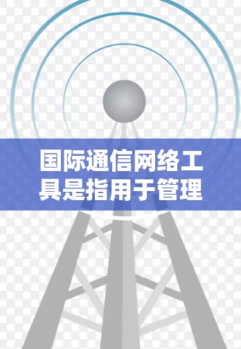 国际通信网络工具是指用于管理国际范围内的通信网络的技术和工具。这些工具旨在确保在不同国家、地区和文化背景下的国际通信网络能够高效、安全地连接和传输数据。以下是一些常见的国际通信网络工具及其应用