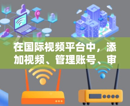 在国际视频平台中,添加视频、管理账号、审核内容等操作都需要使用特定的工具。以下是一些常用的国际视频平台工具及其功能